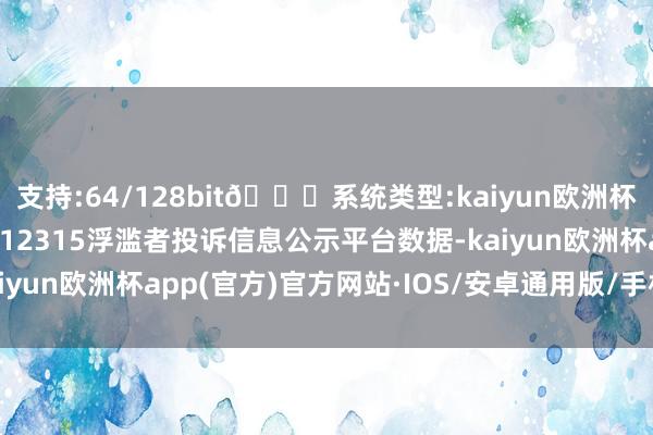 支持:64/128bit🍏系统类型:kaiyun欧洲杯appApp官方下载把柄12315浮滥者投诉信息公示平台数据-kaiyun欧洲杯app(官方)官方网站·IOS/安卓通用版/手机APP下载
