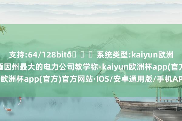 支持:64/128bit🍏系统类型:kaiyun欧洲杯appApp官方下载缅因州最大的电力公司教学称-kaiyun欧洲杯app(官方)官方网站·IOS/安卓通用版/手机APP下载