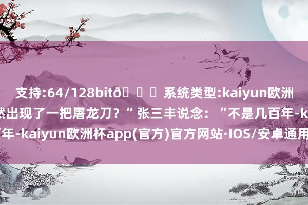 支持:64/128bit🍏系统类型:kaiyun欧洲杯appApp官方下载果然出现了一把屠龙刀？”张三丰说念：“不是几百年-kaiyun欧洲杯app(官方)官方网站·IOS/安卓通用版/手机APP下载