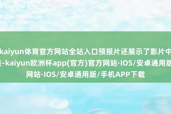 kaiyun体育官方网站全站入口预报片还展示了影片中的其他贫瘠变装-kaiyun欧洲杯app(官方)官方网站·IOS/安卓通用版/手机APP下载
