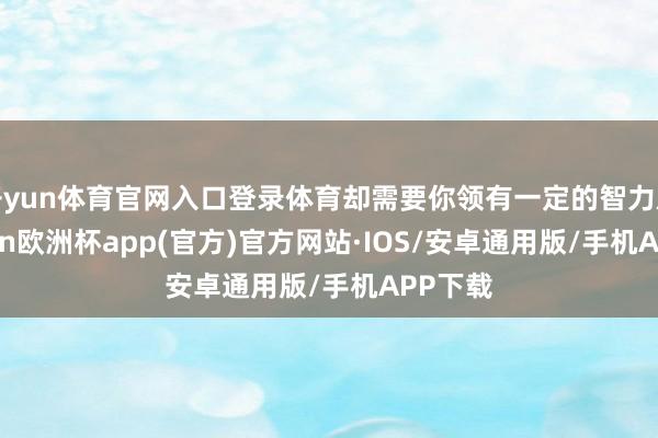 开yun体育官网入口登录体育却需要你领有一定的智力后-kaiyun欧洲杯app(官方)官方网站·IOS/安卓通用版/手机APP下载