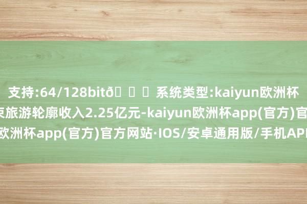 支持:64/128bit🍏系统类型:kaiyun欧洲杯appApp官方下载结束旅游轮廓收入2.25亿元-kaiyun欧洲杯app(官方)官方网站·IOS/安卓通用版/手机APP下载