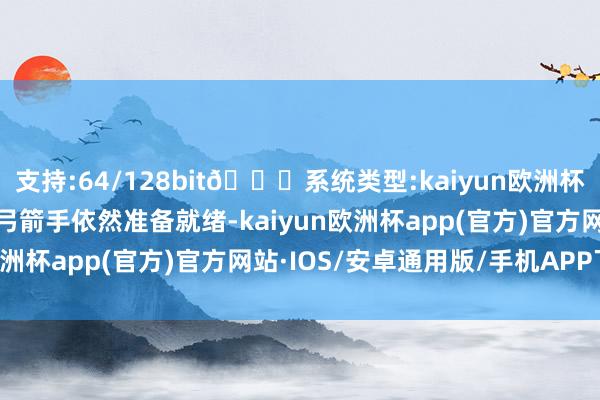 支持:64/128bit🍏系统类型:kaiyun欧洲杯appApp官方下载此时弓箭手依然准备就绪-kaiyun欧洲杯app(官方)官方网站·IOS/安卓通用版/手机APP下载