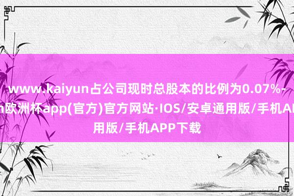 www.kaiyun占公司现时总股本的比例为0.07%-kaiyun欧洲杯app(官方)官方网站·IOS/安卓通用版/手机APP下载