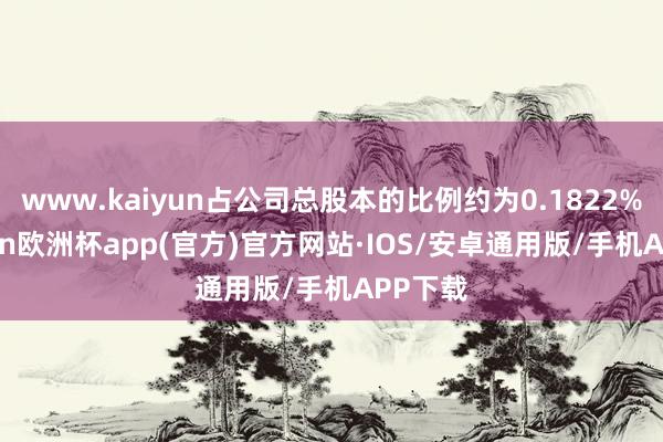 www.kaiyun占公司总股本的比例约为0.1822%-kaiyun欧洲杯app(官方)官方网站·IOS/安卓通用版/手机APP下载