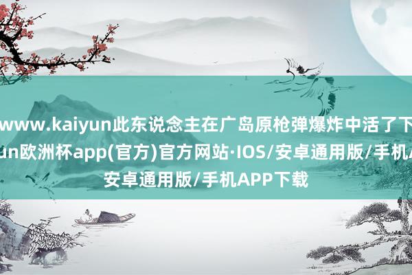 www.kaiyun此东说念主在广岛原枪弹爆炸中活了下来-kaiyun欧洲杯app(官方)官方网站·IOS/安卓通用版/手机APP下载