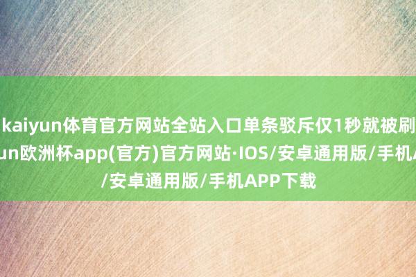 kaiyun体育官方网站全站入口单条驳斥仅1秒就被刷走-kaiyun欧洲杯app(官方)官方网站·IOS/安卓通用版/手机APP下载