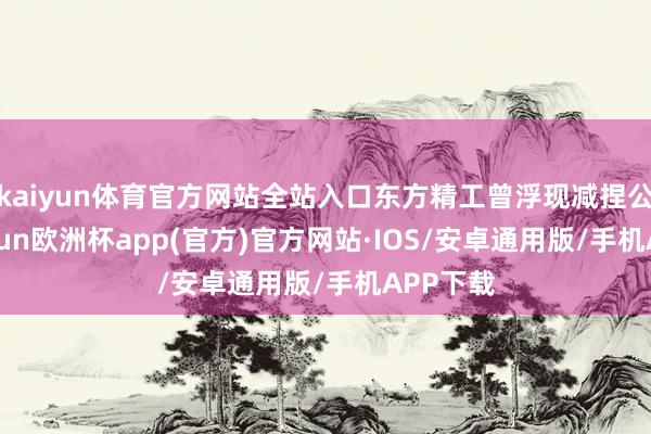 kaiyun体育官方网站全站入口东方精工曾浮现减捏公告-kaiyun欧洲杯app(官方)官方网站·IOS/安卓通用版/手机APP下载
