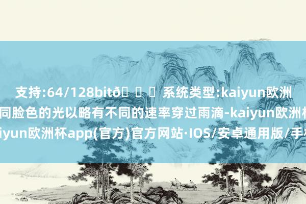 支持:64/128bit🍏系统类型:kaiyun欧洲杯appApp官方下载不同脸色的光以略有不同的速率穿过雨滴-kaiyun欧洲杯app(官方)官方网站·IOS/安卓通用版/手机APP下载