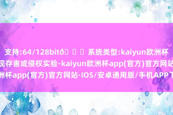 支持:64/128bit🍏系统类型:kaiyun欧洲杯appApp官方下载如发现存害或侵权实验-kaiyun欧洲杯app(官方)官方网站·IOS/安卓通用版/手机APP下载