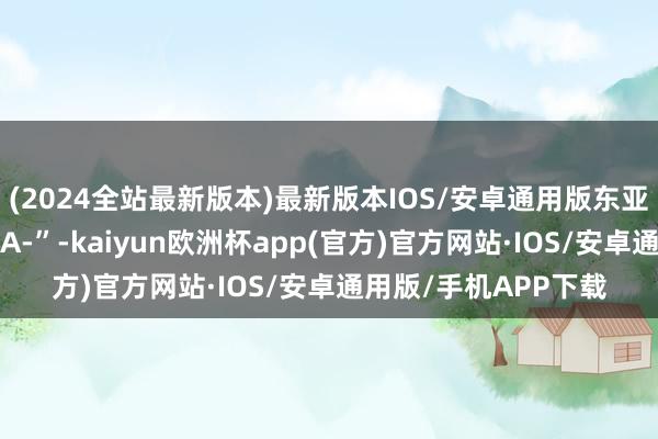 (2024全站最新版本)最新版本IOS/安卓通用版东亚转债信用级别为“AA-”-kaiyun欧洲杯app(官方)官方网站·IOS/安卓通用版/手机APP下载