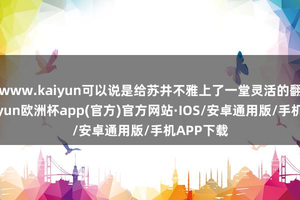 www.kaiyun可以说是给苏井不雅上了一堂灵活的翻新课-kaiyun欧洲杯app(官方)官方网站·IOS/安卓通用版/手机APP下载