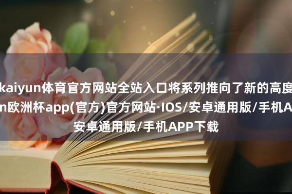 kaiyun体育官方网站全站入口将系列推向了新的高度-kaiyun欧洲杯app(官方)官方网站·IOS/安卓通用版/手机APP下载
