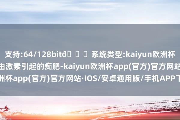 支持:64/128bit🍏系统类型:kaiyun欧洲杯appApp官方下载这种由激素引起的痴肥-kaiyun欧洲杯app(官方)官方网站·IOS/安卓通用版/手机APP下载