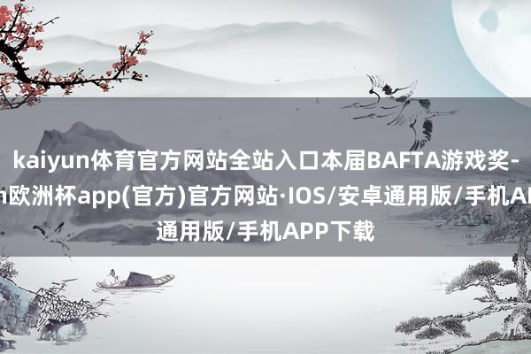 kaiyun体育官方网站全站入口本届BAFTA游戏奖-kaiyun欧洲杯app(官方)官方网站·IOS/安卓通用版/手机APP下载