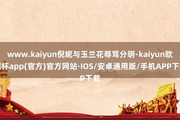 www.kaiyun倪妮与玉兰花辱骂分明-kaiyun欧洲杯app(官方)官方网站·IOS/安卓通用版/手机APP下载