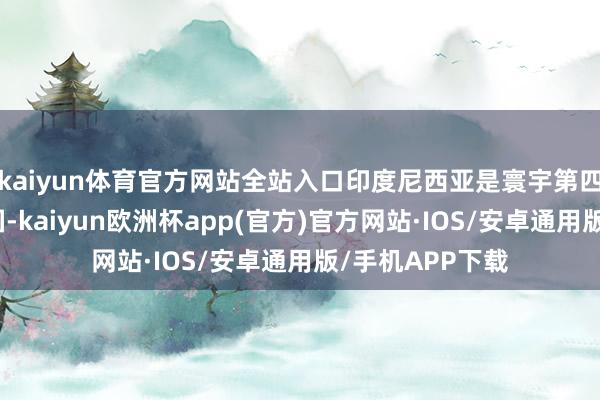 kaiyun体育官方网站全站入口印度尼西亚是寰宇第四大东说念主口国-kaiyun欧洲杯app(官方)官方网站·IOS/安卓通用版/手机APP下载