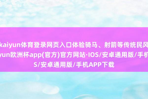 kaiyun体育登录网页入口体验骑马、射箭等传统民风活动-kaiyun欧洲杯app(官方)官方网站·IOS/安卓通用版/手机APP下载