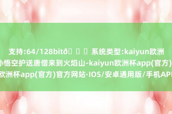 支持:64/128bit🍏系统类型:kaiyun欧洲杯appApp官方下载孙悟空护送唐僧来到火焰山-kaiyun欧洲杯app(官方)官方网站·IOS/安卓通用版/手机APP下载