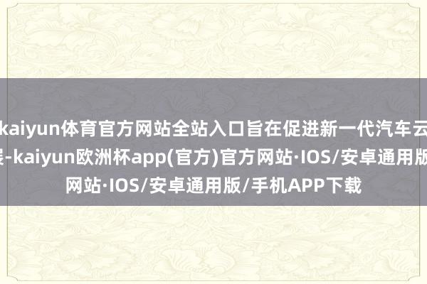 kaiyun体育官方网站全站入口旨在促进新一代汽车云边界的篡改发展-kaiyun欧洲杯app(官方)官方网站·IOS/安卓通用版/手机APP下载