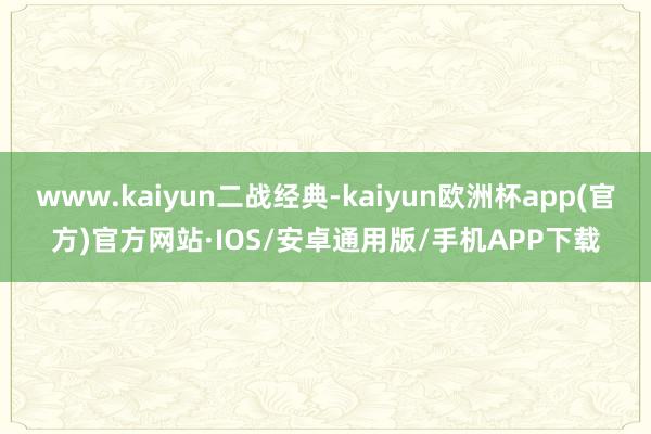 www.kaiyun二战经典-kaiyun欧洲杯app(官方)官方网站·IOS/安卓通用版/手机APP下载