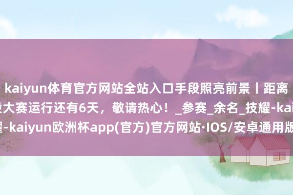 kaiyun体育官方网站全站入口手段照亮前景丨距离河北省第二届劳动手段大赛运行还有6天，敬请热心！_参赛_余名_技耀-kaiyun欧洲杯app(官方)官方网站·IOS/安卓通用版/手机APP下载