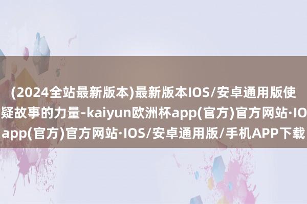 (2024全站最新版本)最新版本IOS/安卓通用版使《借命而生》升级了悬疑故事的力量-kaiyun欧洲杯app(官方)官方网站·IOS/安卓通用版/手机APP下载