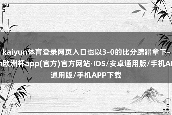 kaiyun体育登录网页入口也以3-0的比分蹧蹋拿下-kaiyun欧洲杯app(官方)官方网站·IOS/安卓通用版/手机APP下载