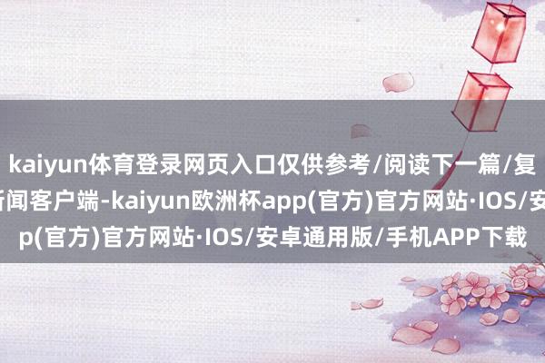 kaiyun体育登录网页入口仅供参考/阅读下一篇/复返网易首页下载网易新闻客户端-kaiyun欧洲杯app(官方)官方网站·IOS/安卓通用版/手机APP下载