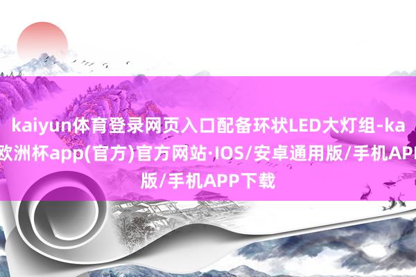 kaiyun体育登录网页入口配备环状LED大灯组-kaiyun欧洲杯app(官方)官方网站·IOS/安卓通用版/手机APP下载