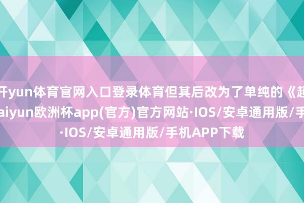开yun体育官网入口登录体育但其后改为了单纯的《超东谈主》-kaiyun欧洲杯app(官方)官方网站·IOS/安卓通用版/手机APP下载
