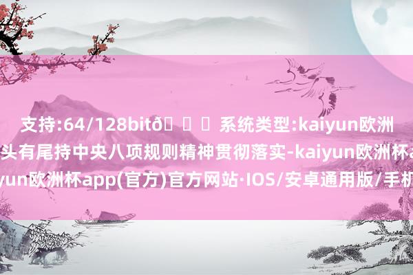 支持:64/128bit🍏系统类型:kaiyun欧洲杯appApp官方下载有头有尾持中央八项规则精神贯彻落实-kaiyun欧洲杯app(官方)官方网站·IOS/安卓通用版/手机APP下载