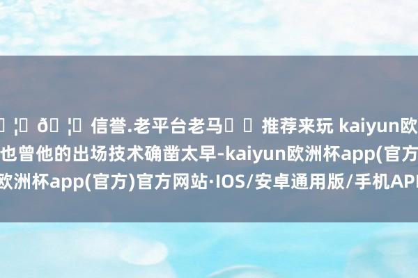 🦄🦄信誉.老平台老马✔️推荐来玩 kaiyun欧洲杯app最主要的原因也曾他的出场技术确凿太早-kaiyun欧洲杯app(官方)官方网站·IOS/安卓通用版/手机APP下载