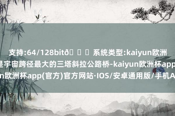 支持:64/128bit🍏系统类型:kaiyun欧洲杯appApp官方下载是宇宙跨径最大的三塔斜拉公路桥-kaiyun欧洲杯app(官方)官方网站·IOS/安卓通用版/手机APP下载