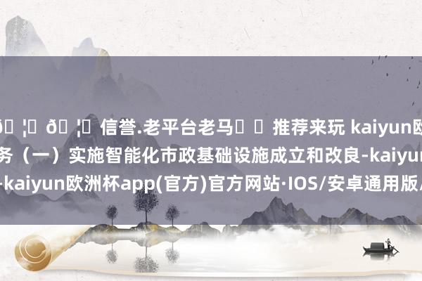 🦄🦄信誉.老平台老马✔️推荐来玩 kaiyun欧洲杯app二、要点任务（一）实施智能化市政基础设施成立和改良-kaiyun欧洲杯app(官方)官方网站·IOS/安卓通用版/手机APP下载