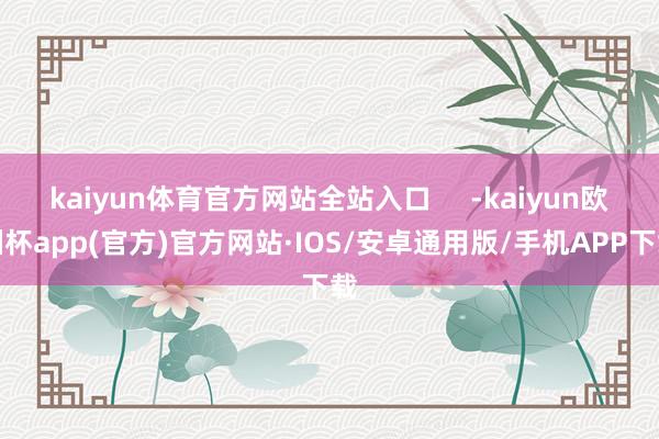kaiyun体育官方网站全站入口     -kaiyun欧洲杯app(官方)官方网站·IOS/安卓通用版/手机APP下载