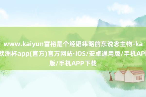 www.kaiyun富裕是个经韬纬略的东说念主物-kaiyun欧洲杯app(官方)官方网站·IOS/安卓通用版/手机APP下载