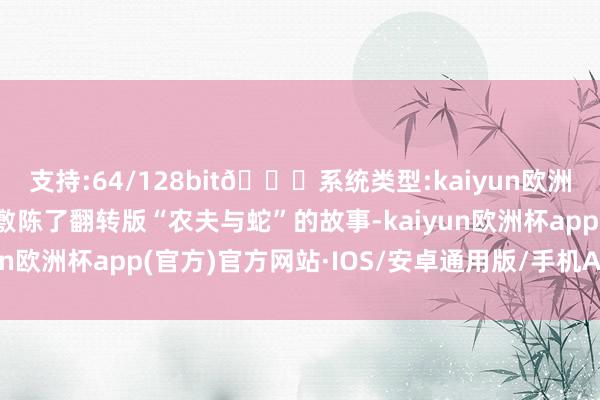 支持:64/128bit🍏系统类型:kaiyun欧洲杯appApp官方下载敷陈了翻转版“农夫与蛇”的故事-kaiyun欧洲杯app(官方)官方网站·IOS/安卓通用版/手机APP下载
