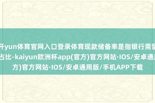开yun体育官网入口登录体育现款储备率是指银行需留存当作现款的入款占比-kaiyun欧洲杯app(官方)官方网站·IOS/安卓通用版/手机APP下载