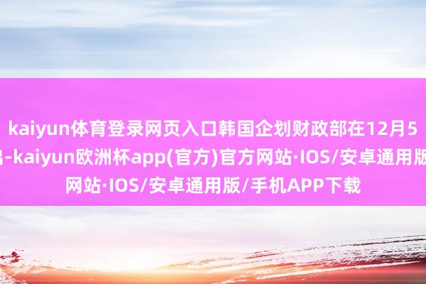 kaiyun体育登录网页入口韩国企划财政部在12月5日发表声明指出-kaiyun欧洲杯app(官方)官方网站·IOS/安卓通用版/手机APP下载