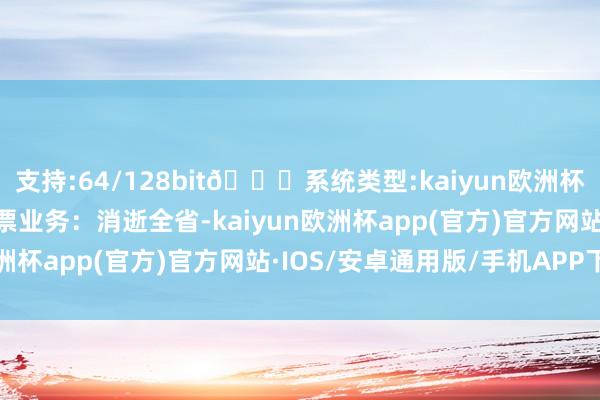 支持:64/128bit🍏系统类型:kaiyun欧洲杯appApp官方下载汽车票业务：消逝全省-kaiyun欧洲杯app(官方)官方网站·IOS/安卓通用版/手机APP下载