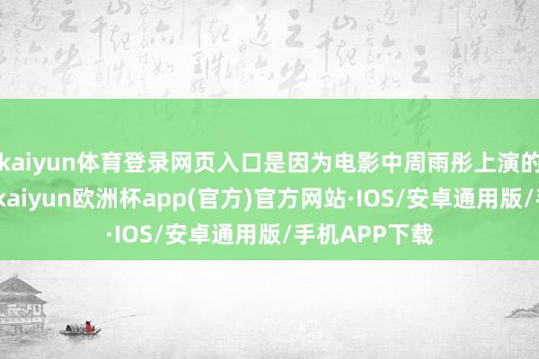 kaiyun体育登录网页入口是因为电影中周雨彤上演的女主雅雅她-kaiyun欧洲杯app(官方)官方网站·IOS/安卓通用版/手机APP下载