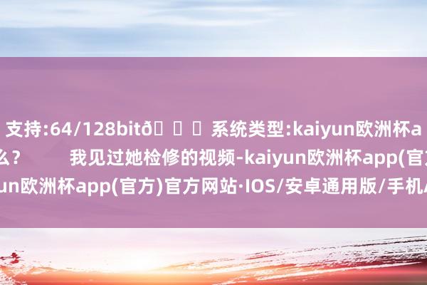支持:64/128bit🍏系统类型:kaiyun欧洲杯appApp官方下载是么？        我见过她检修的视频-kaiyun欧洲杯app(官方)官方网站·IOS/安卓通用版/手机APP下载