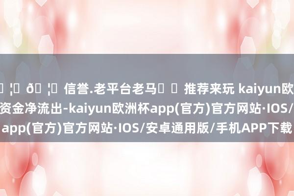 🦄🦄信誉.老平台老马✔️推荐来玩 kaiyun欧洲杯app15股获主力资金净流出-kaiyun欧洲杯app(官方)官方网站·IOS/安卓通用版/手机APP下载