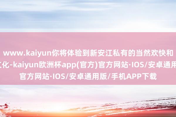 www.kaiyun你将体验到新安江私有的当然欢快和丰富的好意思食文化-kaiyun欧洲杯app(官方)官方网站·IOS/安卓通用版/手机APP下载
