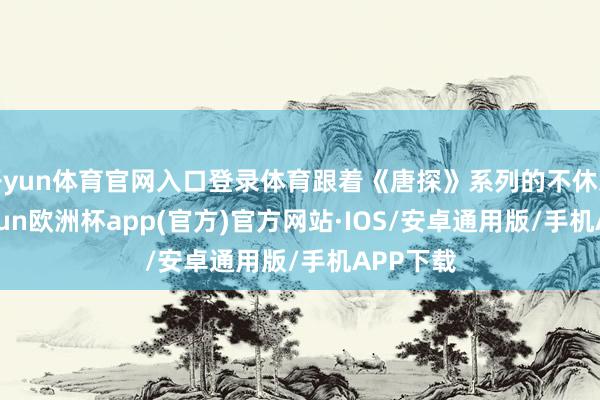开yun体育官网入口登录体育跟着《唐探》系列的不休发展-kaiyun欧洲杯app(官方)官方网站·IOS/安卓通用版/手机APP下载
