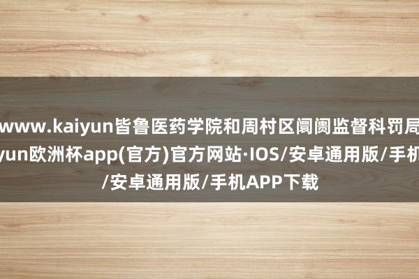 www.kaiyun皆鲁医药学院和周村区阛阓监督科罚局协办-kaiyun欧洲杯app(官方)官方网站·IOS/安卓通用版/手机APP下载