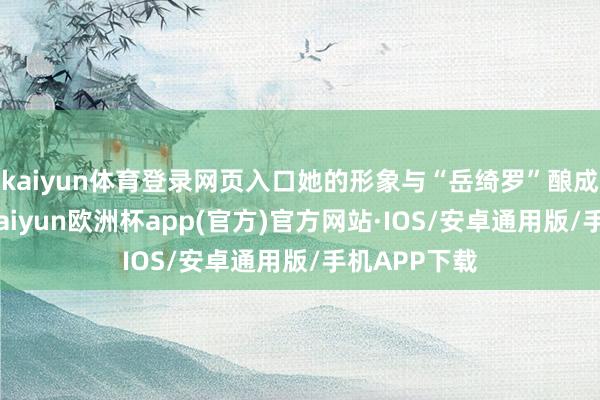 kaiyun体育登录网页入口她的形象与“岳绮罗”酿成激烈反差-kaiyun欧洲杯app(官方)官方网站·IOS/安卓通用版/手机APP下载