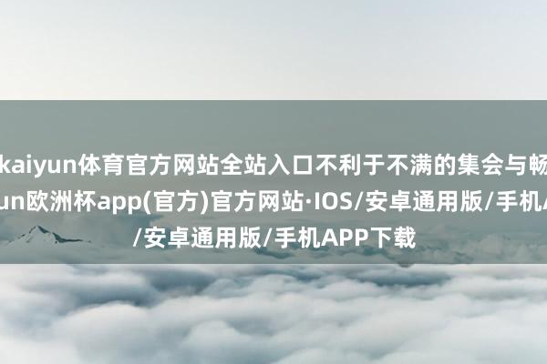 kaiyun体育官方网站全站入口不利于不满的集会与畅达-kaiyun欧洲杯app(官方)官方网站·IOS/安卓通用版/手机APP下载