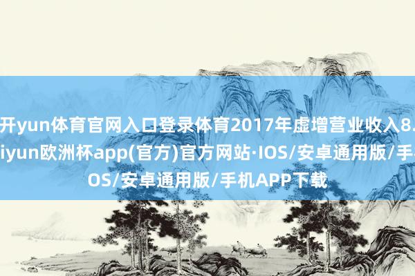 开yun体育官网入口登录体育2017年虚增营业收入8.22亿元-kaiyun欧洲杯app(官方)官方网站·IOS/安卓通用版/手机APP下载